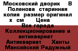 “Московский дворик“ - В.Поленова- старинная копия, размер оригинал 80х65см. ! › Цена ­ 9 500 - Все города Коллекционирование и антиквариат » Антиквариат   . Ханты-Мансийский,Радужный г.